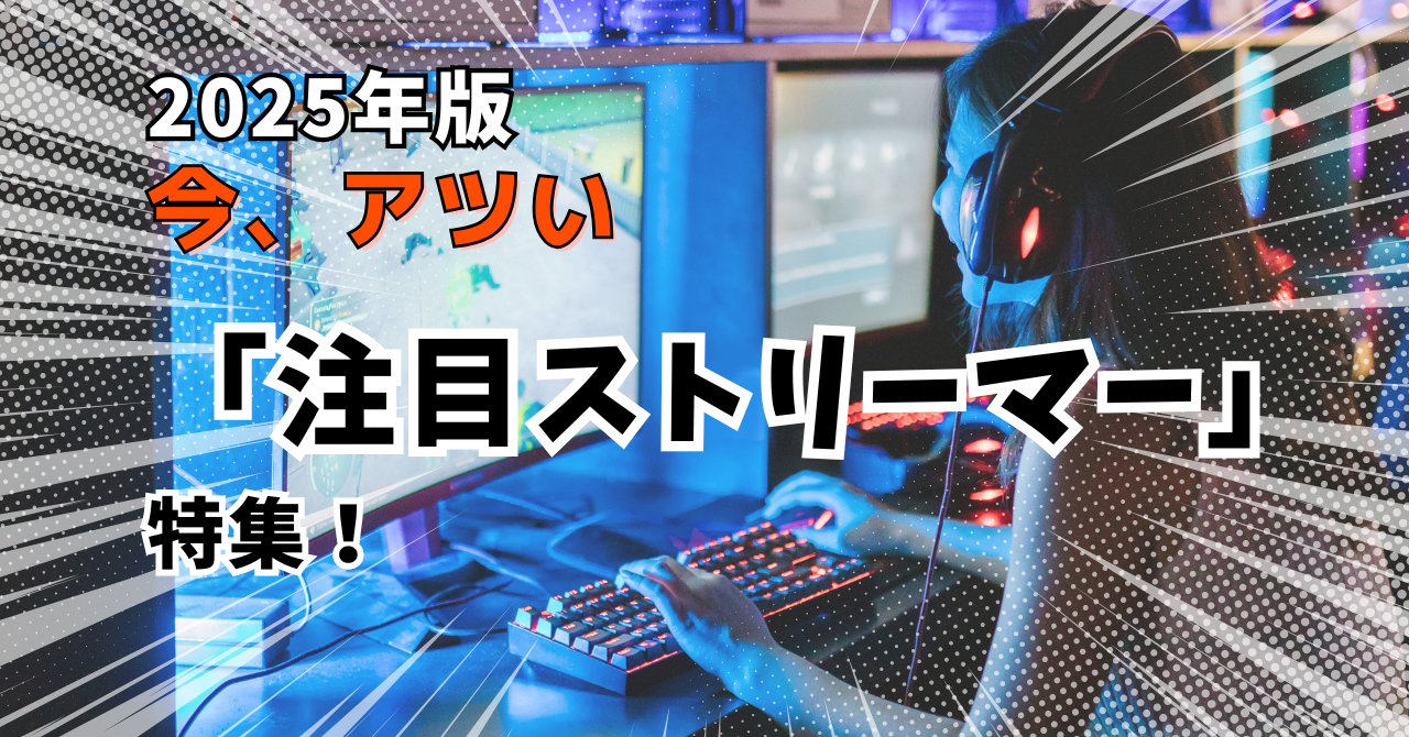 【2025年版】見逃し厳禁！今、アツい「注目のストリーマー」特集